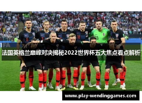 法国英格兰巅峰对决揭秘2022世界杯五大焦点看点解析 法国英格兰巅峰对决揭秘2022世界杯五大焦点看点解析