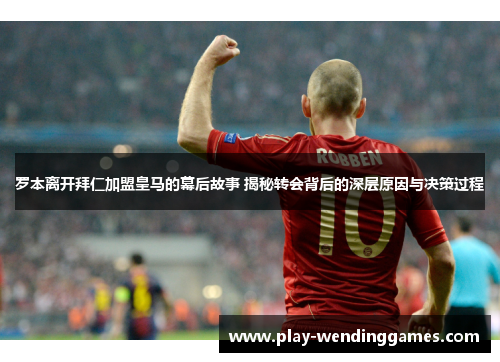 罗本离开拜仁加盟皇马的幕后故事 揭秘转会背后的深层原因与决策过程 罗本离开拜仁加盟皇马的幕后故事 揭秘转会背后的深层原因与决策过程