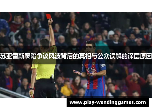 苏亚雷斯屡陷争议风波背后的真相与公众误解的深层原因 苏亚雷斯屡陷争议风波背后的真相与公众误解的深层原因