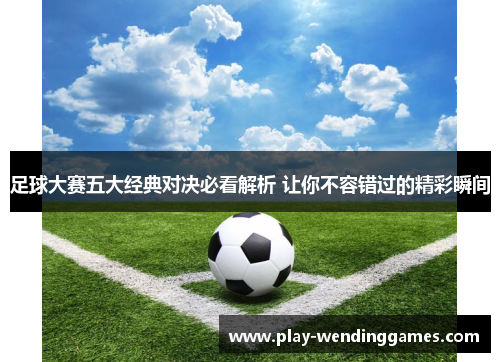 足球大赛五大经典对决必看解析 让你不容错过的精彩瞬间 足球大赛五大经典对决必看解析 让你不容错过的精彩瞬间