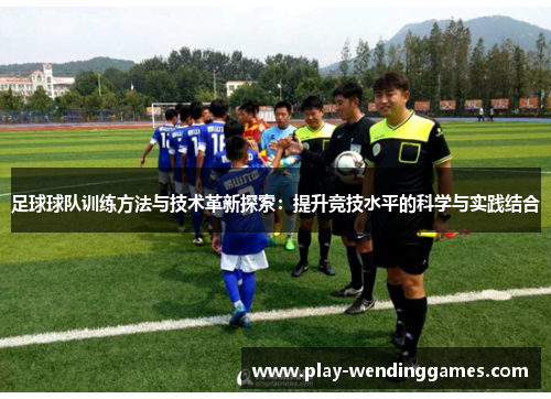 足球球队训练方法与技术革新探索：提升竞技水平的科学与实践结合