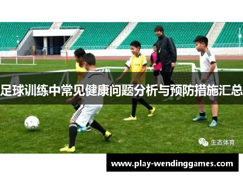 足球训练中常见健康问题分析与预防措施汇总 足球训练中常见健康问题分析与预防措施汇总