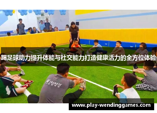 踢足球助力提升体能与社交能力打造健康活力的全方位体验