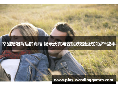 辛酸婚姻背后的真相 揭示沃克与安妮跌宕起伏的爱情故事 辛酸婚姻背后的真相 揭示沃克与安妮跌宕起伏的爱情故事