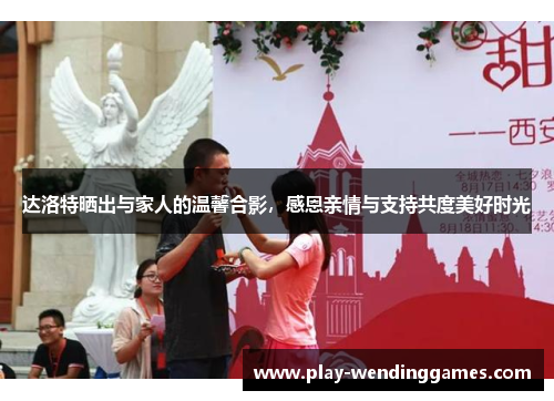 达洛特晒出与家人的温馨合影，感恩亲情与支持共度美好时光