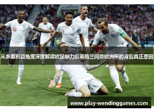 从多重利益角度深度解读欧足联力挺英格兰问鼎欧洲杯的背后真正原因 从多重利益角度深度解读欧足联力挺英格兰问鼎欧洲杯的背后真正原因
