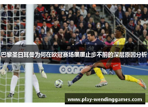 巴黎圣日耳曼为何在欧冠赛场屡屡止步不前的深层原因分析