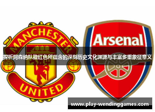 探析阿森纳队徽红色所蕴含的深刻历史文化渊源与丰富多重象征意义