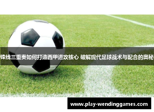 锋线三重奏如何打造西甲进攻核心 破解现代足球战术与配合的奥秘